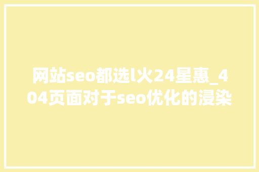 网站seo都选l火24星惠_404页面对于seo优化的浸染 网站seo都选l火24星惠_404页面对于seo优化的浸染 网站建设公司