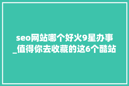 seo网站哪个好火9星办事_值得你去收藏的这6个酷站实用干货合集 seo网站哪个好火9星办事_值得你去收藏的这6个酷站实用干货合集 神马SEO