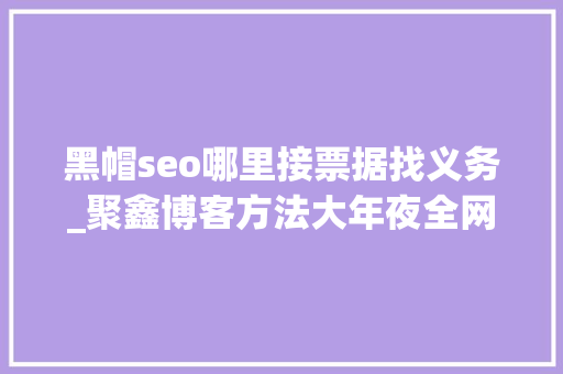 黑帽seo哪里接票据找义务_聚鑫博客方法大年夜全网上挣钱项目 黑帽seo哪里接票据找义务_聚鑫博客方法大年夜全网上挣钱项目 神马SEO