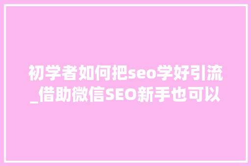 初学者如何把seo学好引流_借助微信SEO新手也可以轻松引流快速增粉 初学者如何把seo学好引流_借助微信SEO新手也可以轻松引流快速增粉 神马SEO