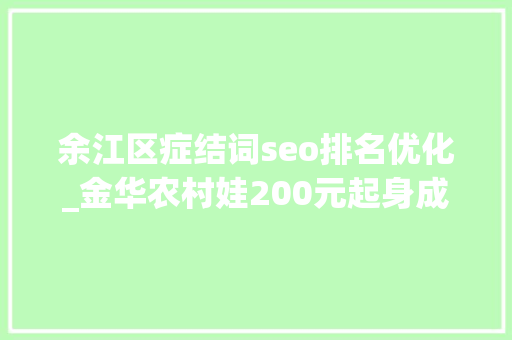余江区症结词seo排名优化_金华农村娃200元起身成45万企业背后的汉子 余江区症结词seo排名优化_金华农村娃200元起身成45万企业背后的汉子 神马SEO