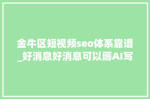 金牛区短视频seo体系靠谱_好消息好消息可以薅AI写作的羊毛 金牛区短视频seo体系靠谱_好消息好消息可以薅AI写作的羊毛 百度SEO