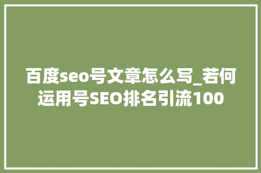 百度seo号文章怎么写_若何运用号SEO排名引流100 百度seo号文章怎么写_若何运用号SEO排名引流100 百度SEO