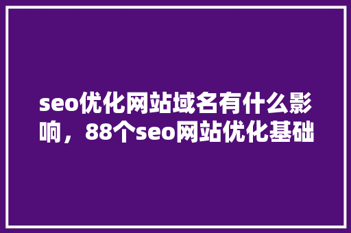 seo优化网站域名有什么影响，88个seo网站优化基础知识点。 seo优化网站域名有什么影响，88个seo网站优化基础知识点。 必应SEO