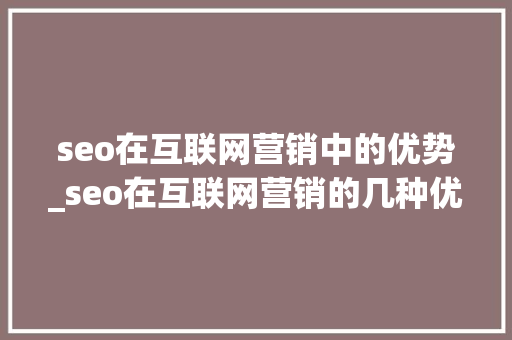 seo在互联网营销中的优势_seo在互联网营销的几种优势 seo在互联网营销中的优势_seo在互联网营销的几种优势 百度SEO
