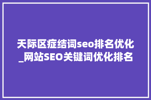 天际区症结词seo排名优化_网站SEO关键词优化排名的四个步骤 天际区症结词seo排名优化_网站SEO关键词优化排名的四个步骤 神马SEO