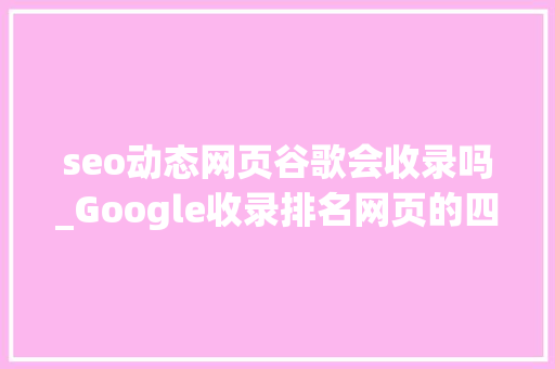 seo动态网页谷歌会收录吗_Google收录排名网页的四个过程