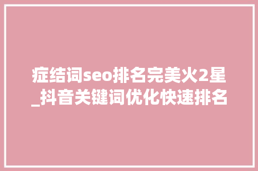 症结词seo排名完美火2星_抖音关键词优化快速排名2022最新 症结词seo排名完美火2星_抖音关键词优化快速排名2022最新 SEO关键词