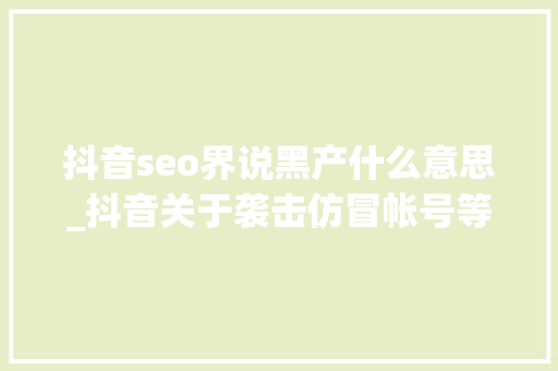 抖音seo界说黑产什么意思_抖音关于袭击仿冒帐号等黑产行为的处理通知书记 神马SEO 抖音seo界说黑产什么意思_抖音关于袭击仿冒帐号等黑产行为的处理通知书记 抖音seo界说黑产什么意思_抖音关于袭击仿冒帐号等黑产行为的处理通知书记 神马SEO