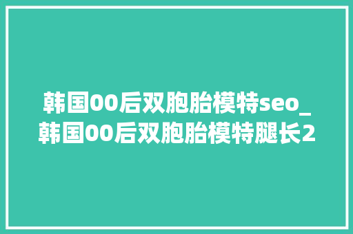 韩国00后双胞胎模特seo_韩国00后双胞胎模特腿长2米征服喷鼻香奈儿网友别人的18岁 韩国00后双胞胎模特seo_韩国00后双胞胎模特腿长2米征服喷鼻香奈儿网友别人的18岁 搜狗SEO