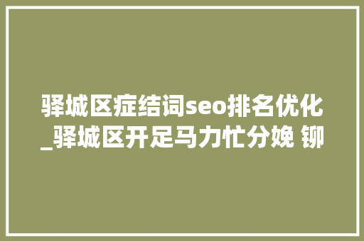 驿城区症结词seo排名优化_驿城区开足马力忙分娩 铆足干劲赶订单 驿城区症结词seo排名优化_驿城区开足马力忙分娩 铆足干劲赶订单 神马SEO
