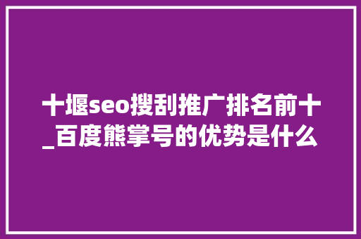 十堰seo搜刮推广排名前十_百度熊掌号的优势是什么与号有什么差异 十堰seo搜刮推广排名前十_百度熊掌号的优势是什么与号有什么差异 搜狗SEO