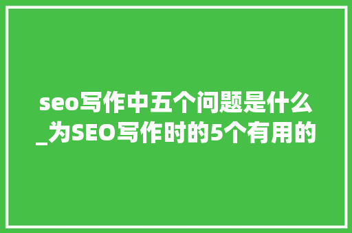 seo写作中五个问题是什么_为SEO写作时的5个有用的技巧 seo写作中五个问题是什么_为SEO写作时的5个有用的技巧 SEO关键词