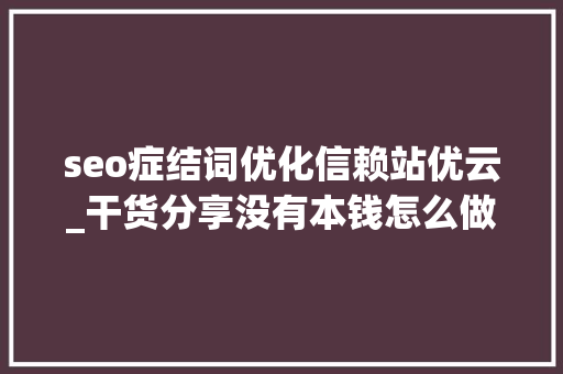 seo症结词优化信赖站优云_干货分享没有本钱怎么做SEO seo症结词优化信赖站优云_干货分享没有本钱怎么做SEO 网站建设公司