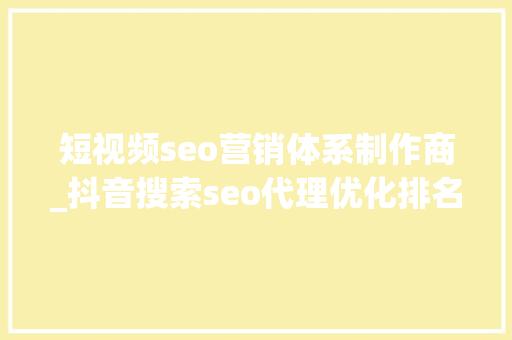 短视频seo营销体系制作商_抖音搜索seo代理优化排名 短视频seo营销体系制作商_抖音搜索seo代理优化排名 神马SEO