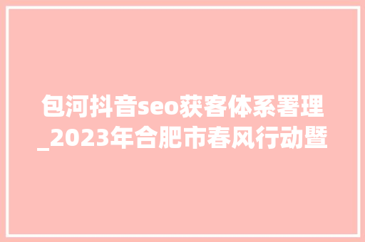 包河抖音seo获客体系署理_2023年合肥市春风行动暨就业增援月线上招聘会第四期 包河抖音seo获客体系署理_2023年合肥市春风行动暨就业增援月线上招聘会第四期 SEO关键词