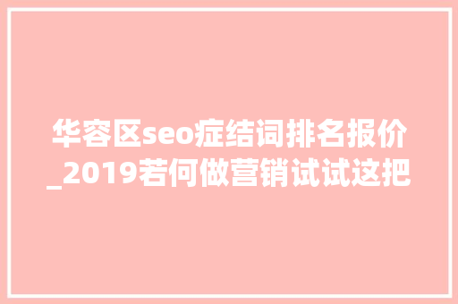 华容区seo症结词排名报价_2019若何做营销试试这把品效合一的六脉神剑 华容区seo症结词排名报价_2019若何做营销试试这把品效合一的六脉神剑 百度SEO