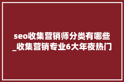 seo收集营销师分类有哪些_收集营销专业6大年夜热门就业岗位NO1是谁 seo收集营销师分类有哪些_收集营销专业6大年夜热门就业岗位NO1是谁 SEO关键词