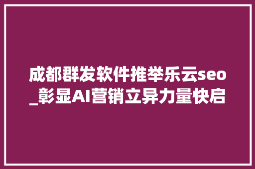 成都群发软件推举乐云seo_彰显AI营销立异力量快启连续获评成都邑高新区瞪羚企业 成都群发软件推举乐云seo_彰显AI营销立异力量快启连续获评成都邑高新区瞪羚企业 百度SEO