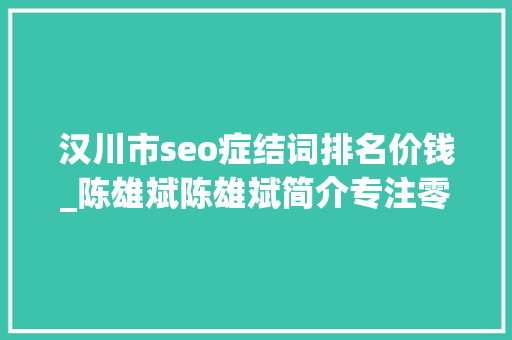 汉川市seo症结词排名价钱_陈雄斌陈雄斌简介专注零成本拓客引流成交裂变 必应SEO 汉川市seo症结词排名价钱_陈雄斌陈雄斌简介专注零成本拓客引流成交裂变 汉川市seo症结词排名价钱_陈雄斌陈雄斌简介专注零成本拓客引流成交裂变 必应SEO