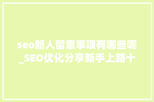 seo新人留意事项有哪些呢_SEO优化分享新手上路十点留心事项 seo新人留意事项有哪些呢_SEO优化分享新手上路十点留心事项 网站建设公司