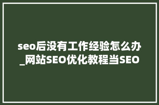 seo后没有工作经验怎么办_网站SEO优化教程当SEO没效果时该若何让工作更有目的性 seo后没有工作经验怎么办_网站SEO优化教程当SEO没效果时该若何让工作更有目的性 神马SEO