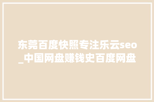 东莞百度快照专注乐云seo_中国网盘赚钱史百度网盘微云都弗成谁能主宰将来 东莞百度快照专注乐云seo_中国网盘赚钱史百度网盘微云都弗成谁能主宰将来 必应SEO