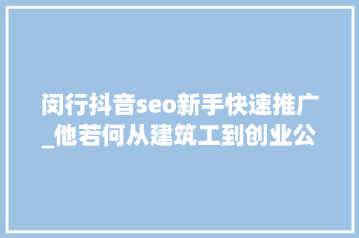 闵行抖音seo新手快速推广_他若何从建筑工到创业公司老板 闵行抖音seo新手快速推广_他若何从建筑工到创业公司老板 神马SEO