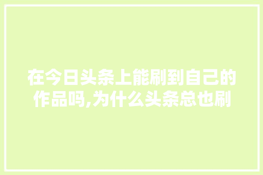 在今日头条上能刷到自己的作品吗,为什么头条总也刷不完呢。 在今日头条上能刷到自己的作品吗,为什么头条总也刷不完呢。 神马SEO