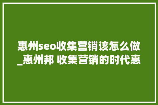 惠州seo收集营销该怎么做_惠州邦 收集营销的时代惠州企业该怎么做 惠州seo收集营销该怎么做_惠州邦 收集营销的时代惠州企业该怎么做 必应SEO