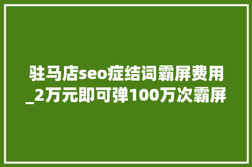 驻马店seo症结词霸屏费用_2万元即可弹100万次霸屏弹窗广告谁来管 驻马店seo症结词霸屏费用_2万元即可弹100万次霸屏弹窗广告谁来管 SEO关键词