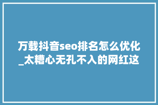 万载抖音seo排名怎么优化_太糟心无孔不入的网红这一次盯上了父母双亡的8个孩子 万载抖音seo排名怎么优化_太糟心无孔不入的网红这一次盯上了父母双亡的8个孩子 百度SEO