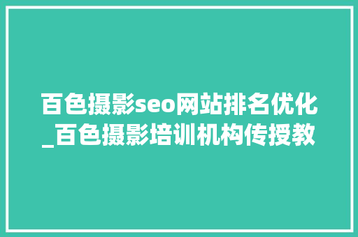 百色摄影seo网站排名优化_百色摄影培训机构传授教化百色电商静物产品拍摄课程进修工作室培训