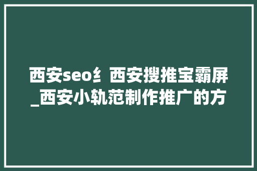 西安seo纟西安搜推宝霸屏_西安小轨范制作推广的方法 西安seo纟西安搜推宝霸屏_西安小轨范制作推广的方法 神马SEO