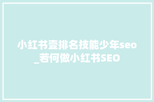 小红书壹排名技能少年seo_若何做小红书SEO 必应SEO 小红书壹排名技能少年seo_若何做小红书SEO 小红书壹排名技能少年seo_若何做小红书SEO 必应SEO