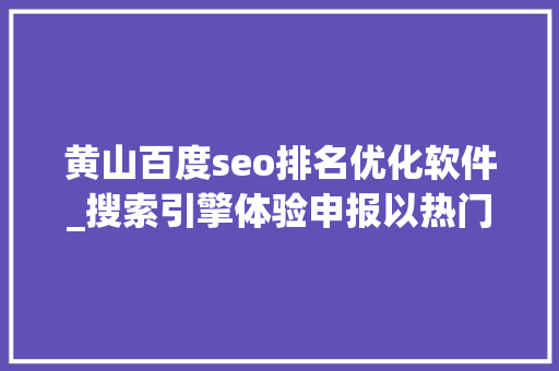 黄山百度seo排名优化软件_搜索引擎体验申报以热门新闻为视角 黄山百度seo排名优化软件_搜索引擎体验申报以热门新闻为视角 百度SEO