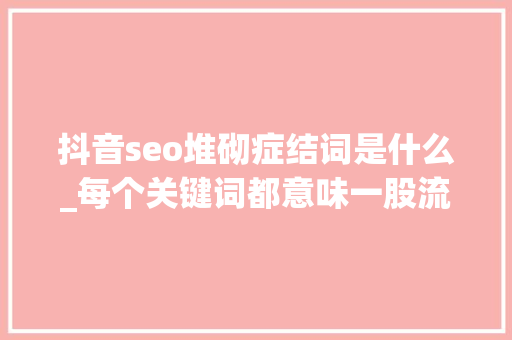 抖音seo堆砌症结词是什么_每个关键词都意味一股流量谈抖音SEO关键词 抖音seo堆砌症结词是什么_每个关键词都意味一股流量谈抖音SEO关键词 网站建设公司