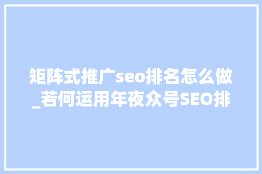 矩阵式推广seo排名怎么做_若何运用年夜众号SEO排名引流100 矩阵式推广seo排名怎么做_若何运用年夜众号SEO排名引流100 必应SEO