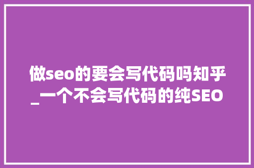 做seo的要会写代码吗知乎_一个不会写代码的纯SEO优化排名方法 做seo的要会写代码吗知乎_一个不会写代码的纯SEO优化排名方法 搜狗SEO
