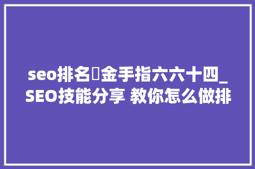 seo排名厃金手指六六十四_SEO技能分享 教你怎么做排名核心技能资料 seo排名厃金手指六六十四_SEO技能分享 教你怎么做排名核心技能资料 神马SEO