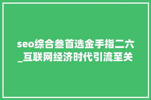 seo综合叁首选金手指二六_互联网经济时代引流至关重要20页新媒体引流方法大年夜全精华 seo综合叁首选金手指二六_互联网经济时代引流至关重要20页新媒体引流方法大年夜全精华 必应SEO