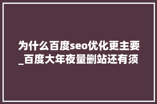 为什么百度seo优化更主要_百度大年夜量删站还有须要做网站和SEO优化吗 为什么百度seo优化更主要_百度大年夜量删站还有须要做网站和SEO优化吗 SEO关键词