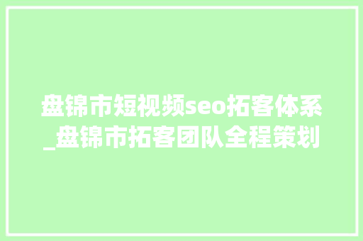盘锦市短视频seo拓客体系_盘锦市拓客团队全程策划实行拓客筹划