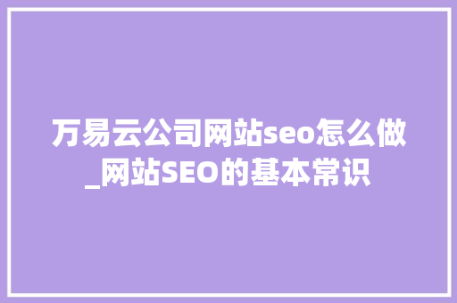 万易云公司网站seo怎么做_网站SEO的基本常识 万易云公司网站seo怎么做_网站SEO的基本常识 搜狗SEO