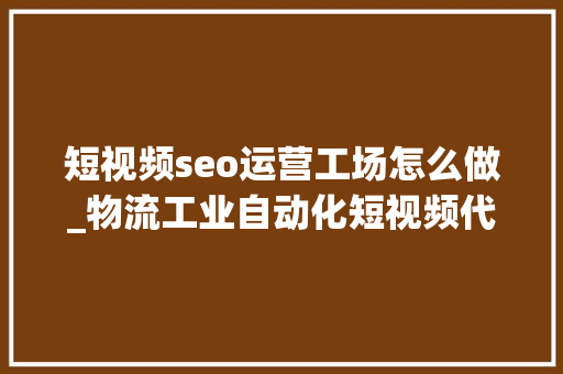 短视频seo运营工场怎么做_物流工业自动化短视频代运营怎么做工厂短视频营销怎么推广获客 短视频seo运营工场怎么做_物流工业自动化短视频代运营怎么做工厂短视频营销怎么推广获客 搜狗SEO