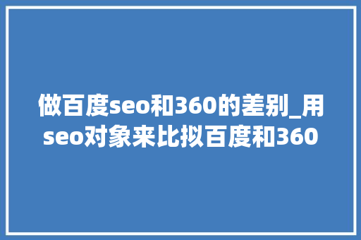 做百度seo和360的差别_用seo对象来比拟百度和360搜索两个搜索引擎网站数据 做百度seo和360的差别_用seo对象来比拟百度和360搜索两个搜索引擎网站数据 搜狗SEO