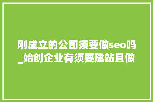 刚成立的公司须要做seo吗_始创企业有须要建站且做SEO吗 刚成立的公司须要做seo吗_始创企业有须要建站且做SEO吗 百度SEO