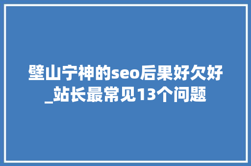 壁山宁神的seo后果好欠好_站长最常见13个问题 壁山宁神的seo后果好欠好_站长最常见13个问题 搜狗SEO