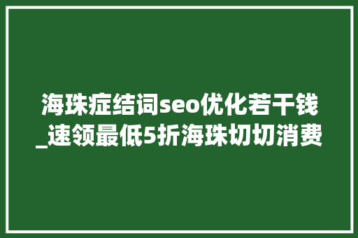 海珠症结词seo优化若干钱_速领最低5折海珠切切消费券来了面向全市 海珠症结词seo优化若干钱_速领最低5折海珠切切消费券来了面向全市 搜狗SEO