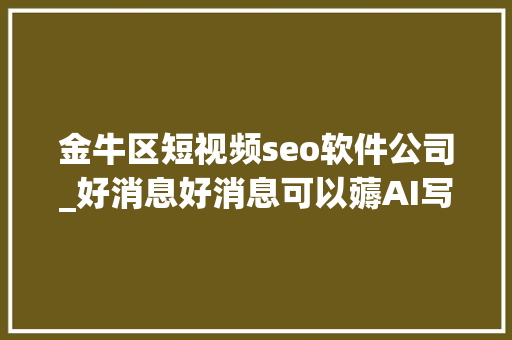 金牛区短视频seo软件公司_好消息好消息可以薅AI写作的羊毛 金牛区短视频seo软件公司_好消息好消息可以薅AI写作的羊毛 神马SEO